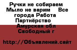 Ручки не собираем! Мыло не варим! - Все города Работа » Партнёрство   . Амурская обл.,Свободный г.